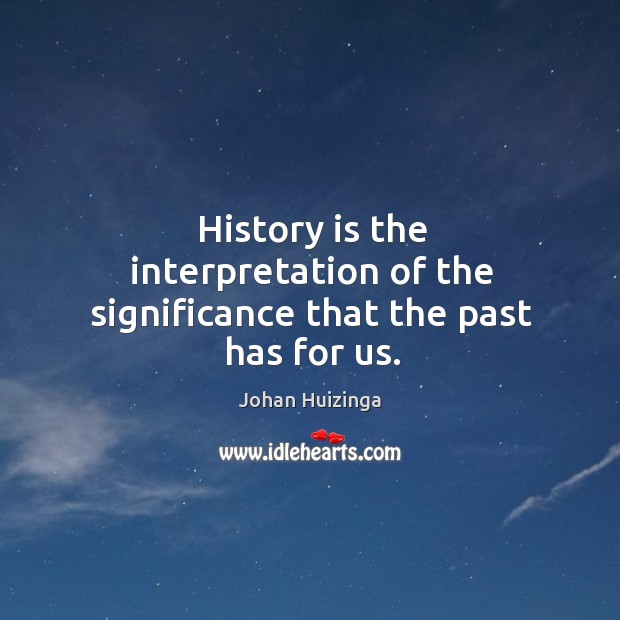History is the interpretation of the significance that the past has for us. Image