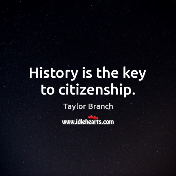History is the key to citizenship. Taylor Branch Picture Quote