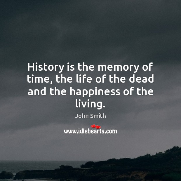 History is the memory of time, the life of the dead and the happiness of the living. John Smith Picture Quote