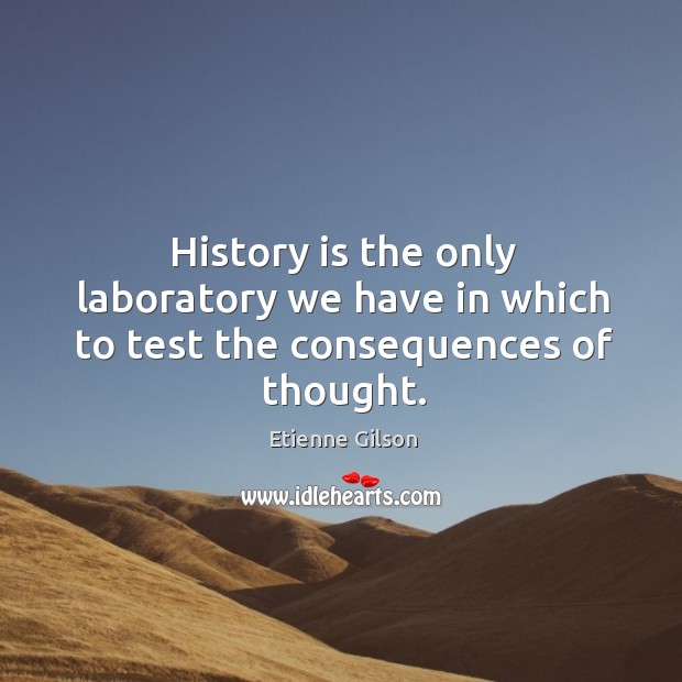 History is the only laboratory we have in which to test the consequences of thought. Etienne Gilson Picture Quote
