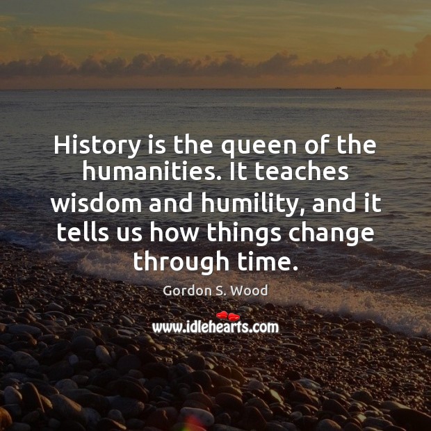 History is the queen of the humanities. It teaches wisdom and humility, Gordon S. Wood Picture Quote