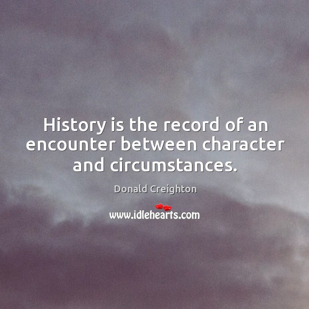 History is the record of an encounter between character and circumstances. Donald Creighton Picture Quote