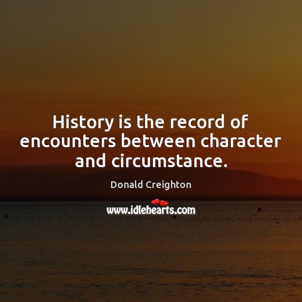 History is the record of encounters between character and circumstance. Donald Creighton Picture Quote