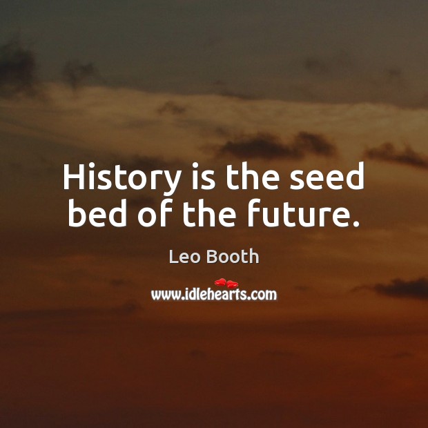 History is the seed bed of the future. Leo Booth Picture Quote