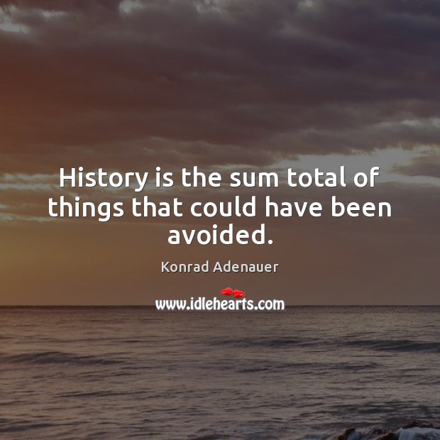 History is the sum total of things that could have been avoided. Konrad Adenauer Picture Quote