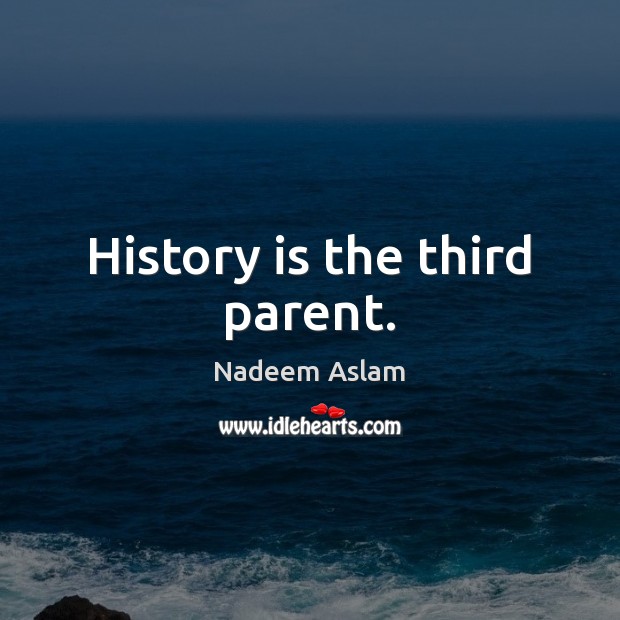 History is the third parent. Nadeem Aslam Picture Quote