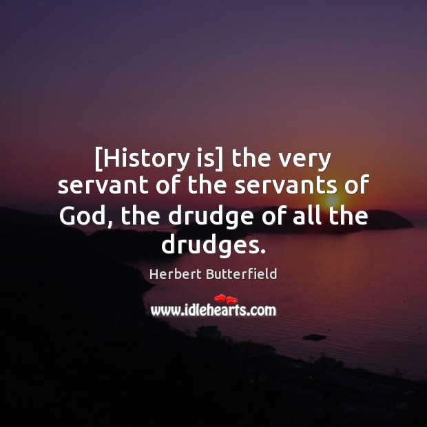 [History is] the very servant of the servants of God, the drudge of all the drudges. Herbert Butterfield Picture Quote