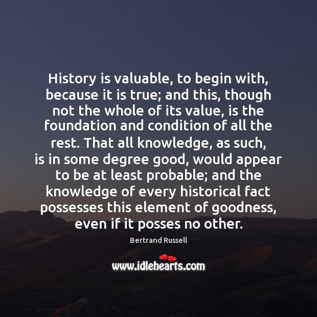 History is valuable, to begin with, because it is true; and this, Bertrand Russell Picture Quote
