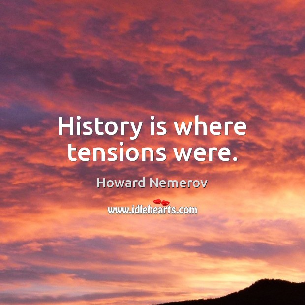 History is where tensions were. Howard Nemerov Picture Quote