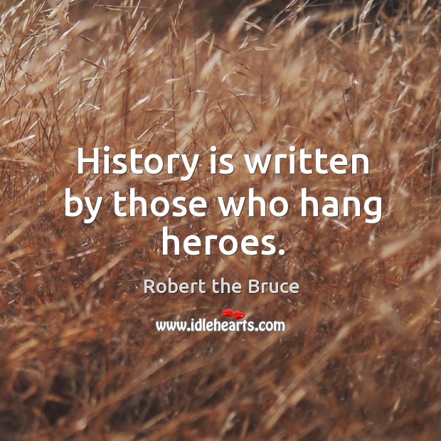 History is written by those who hang heroes. Robert the Bruce Picture Quote