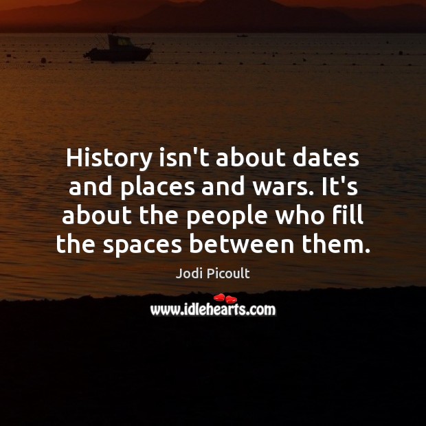 History isn’t about dates and places and wars. It’s about the people Jodi Picoult Picture Quote