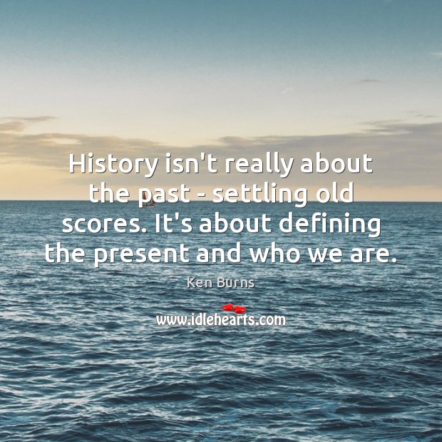 History isn’t really about the past – settling old scores. It’s about Ken Burns Picture Quote