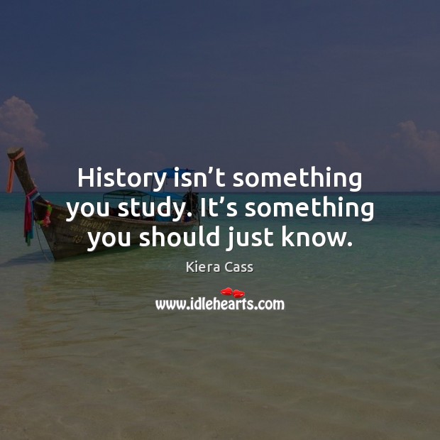 History isn’t something you study. It’s something you should just know. Kiera Cass Picture Quote