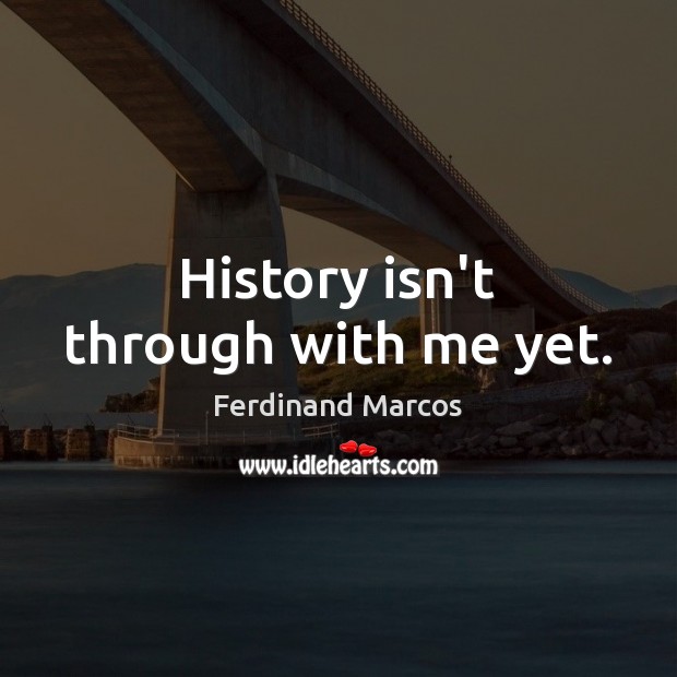 History isn’t through with me yet. Ferdinand Marcos Picture Quote