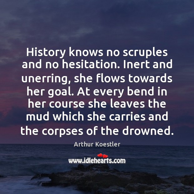 History knows no scruples and no hesitation. Inert and unerring, she flows Arthur Koestler Picture Quote