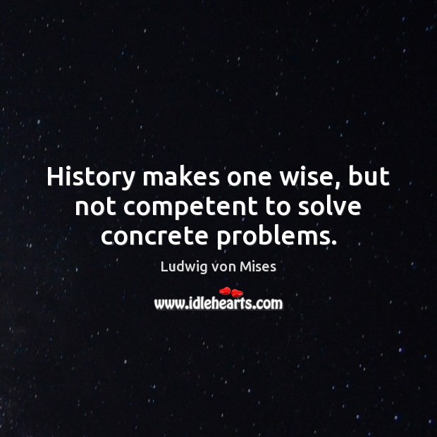 History makes one wise, but not competent to solve concrete problems. Ludwig von Mises Picture Quote