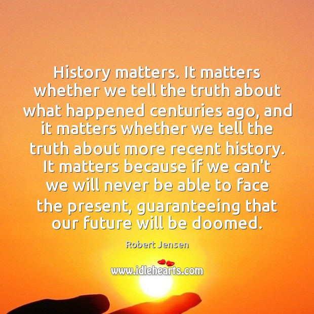 History matters. It matters whether we tell the truth about what happened Robert Jensen Picture Quote