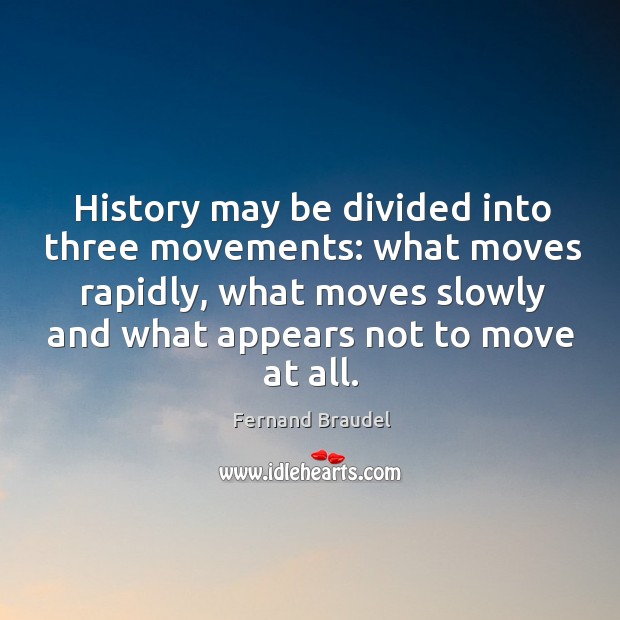 History may be divided into three movements: what moves rapidly, what moves slowly and what appears not to move at all. Fernand Braudel Picture Quote