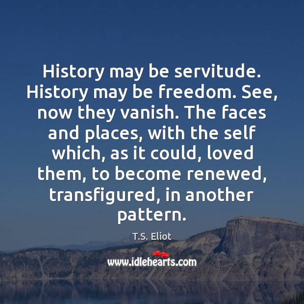 History may be servitude. History may be freedom. See, now they vanish. T.S. Eliot Picture Quote