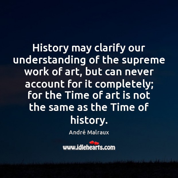 History may clarify our understanding of the supreme work of art, but 