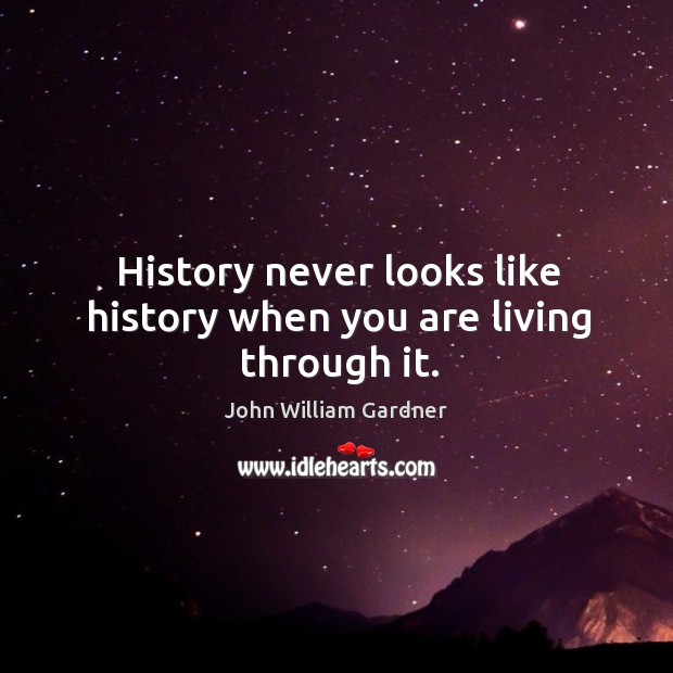 History never looks like history when you are living through it. Image