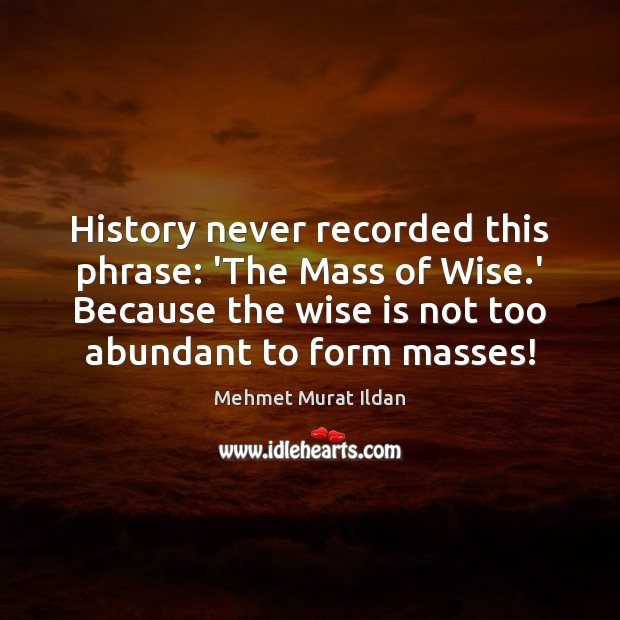 History never recorded this phrase: ‘The Mass of Wise.’ Because the Mehmet Murat Ildan Picture Quote