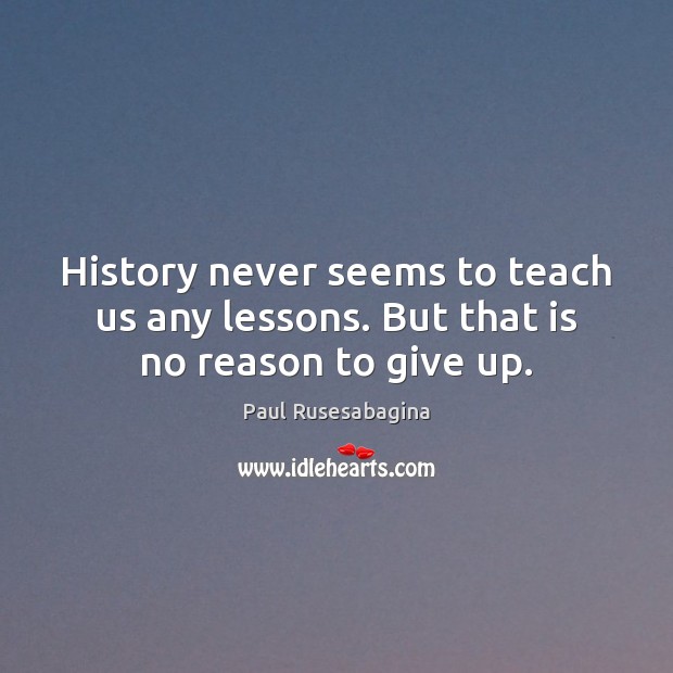 History never seems to teach us any lessons. But that is no reason to give up. Paul Rusesabagina Picture Quote