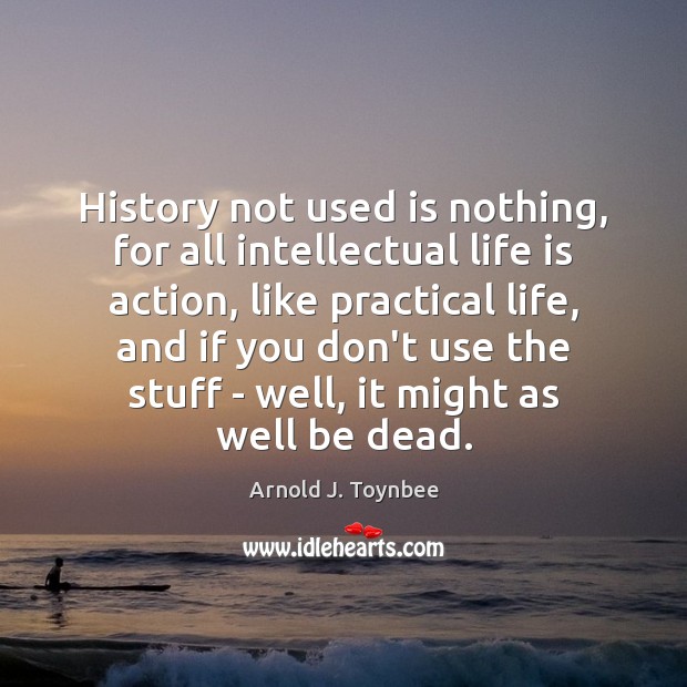 History not used is nothing, for all intellectual life is action, like Arnold J. Toynbee Picture Quote