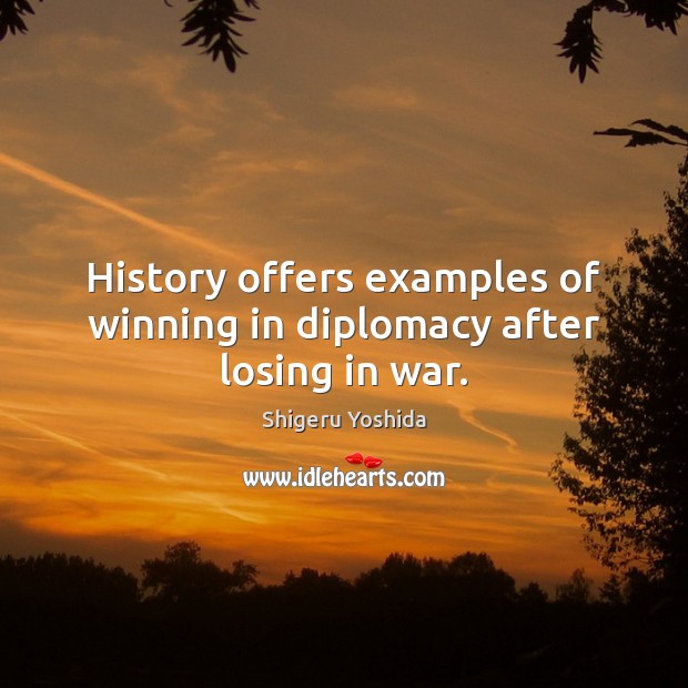 History offers examples of winning in diplomacy after losing in war. Shigeru Yoshida Picture Quote