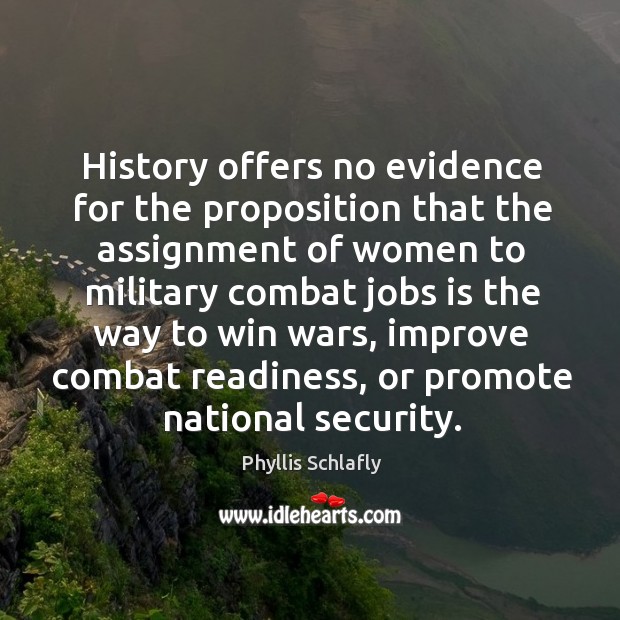 History offers no evidence for the proposition that the assignment of women to military combat jobs is Phyllis Schlafly Picture Quote