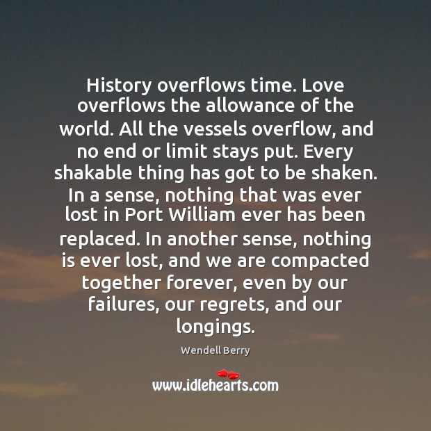 History overflows time. Love overflows the allowance of the world. All the Wendell Berry Picture Quote