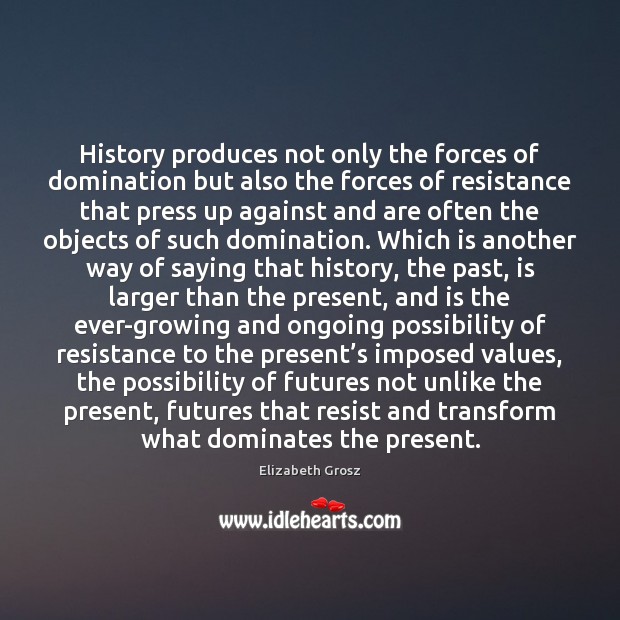 History produces not only the forces of domination but also the forces Elizabeth Grosz Picture Quote