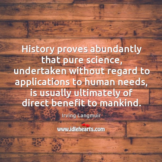 History proves abundantly that pure science, undertaken without regard to applications to human needs Irving Langmuir Picture Quote