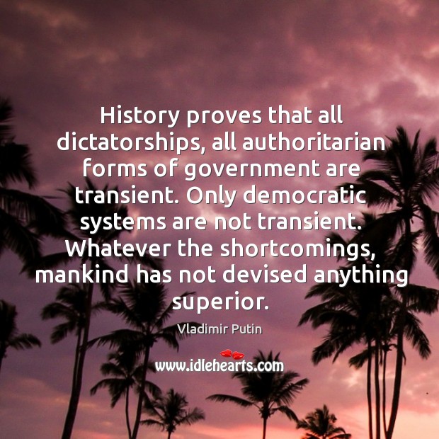 History proves that all dictatorships, all authoritarian forms of government are transient. Vladimir Putin Picture Quote