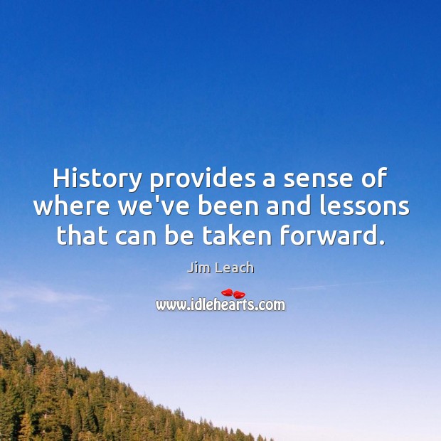 History provides a sense of where we’ve been and lessons that can be taken forward. Jim Leach Picture Quote