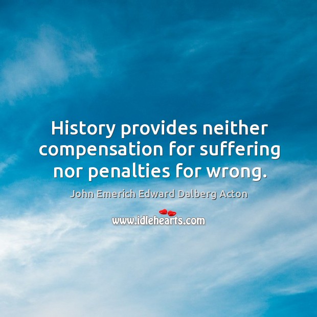 History provides neither compensation for suffering nor penalties for wrong. John Emerich Edward Dalberg Acton Picture Quote