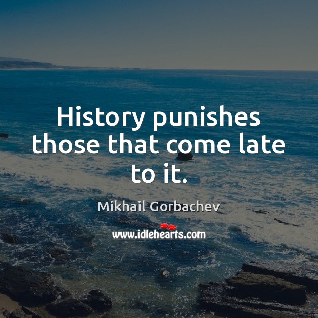 History punishes those that come late to it. Image