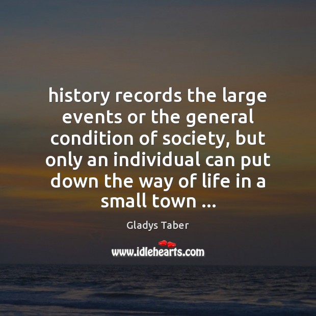 History records the large events or the general condition of society, but Gladys Taber Picture Quote