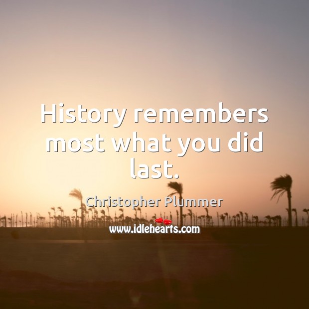 History remembers most what you did last. Christopher Plummer Picture Quote