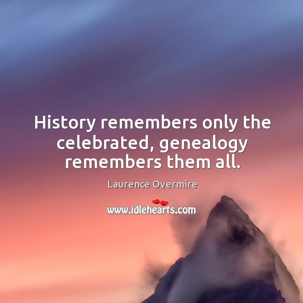 History remembers only the celebrated, genealogy remembers them all. Laurence Overmire Picture Quote