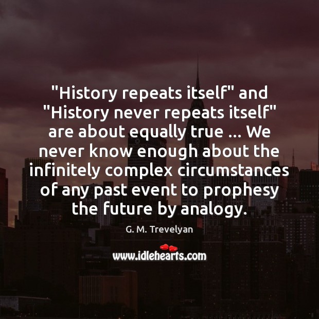 “History repeats itself” and “History never repeats itself” are about equally true … G. M. Trevelyan Picture Quote