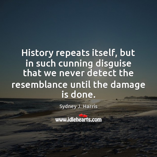 History repeats itself, but in such cunning disguise that we never detect Sydney J. Harris Picture Quote