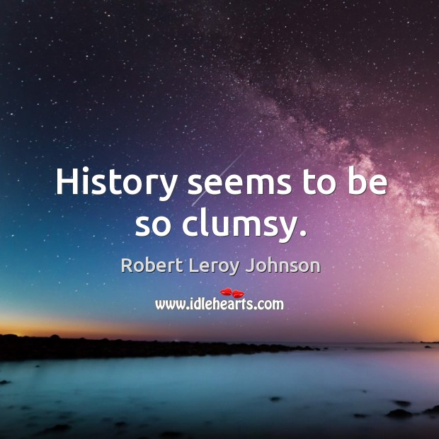 History seems to be so clumsy. Robert Leroy Johnson Picture Quote