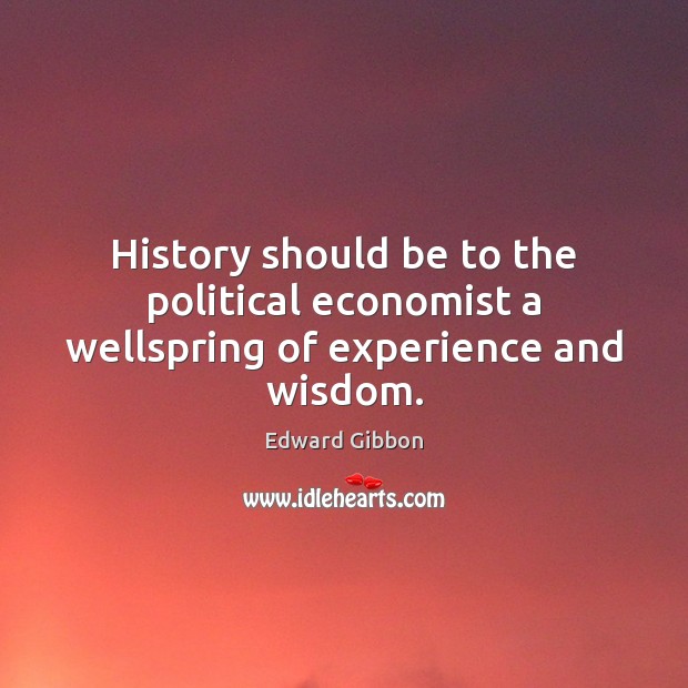 History should be to the political economist a wellspring of experience and wisdom. Edward Gibbon Picture Quote