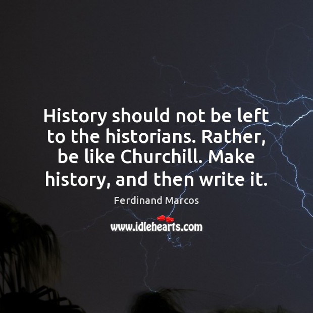 History should not be left to the historians. Rather, be like Churchill. Ferdinand Marcos Picture Quote
