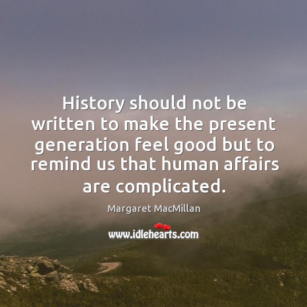 History should not be written to make the present generation feel good Margaret MacMillan Picture Quote