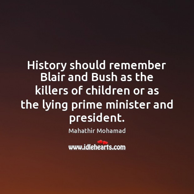History should remember Blair and Bush as the killers of children or Mahathir Mohamad Picture Quote