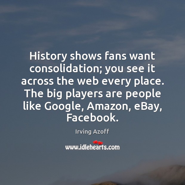 History shows fans want consolidation; you see it across the web every Irving Azoff Picture Quote
