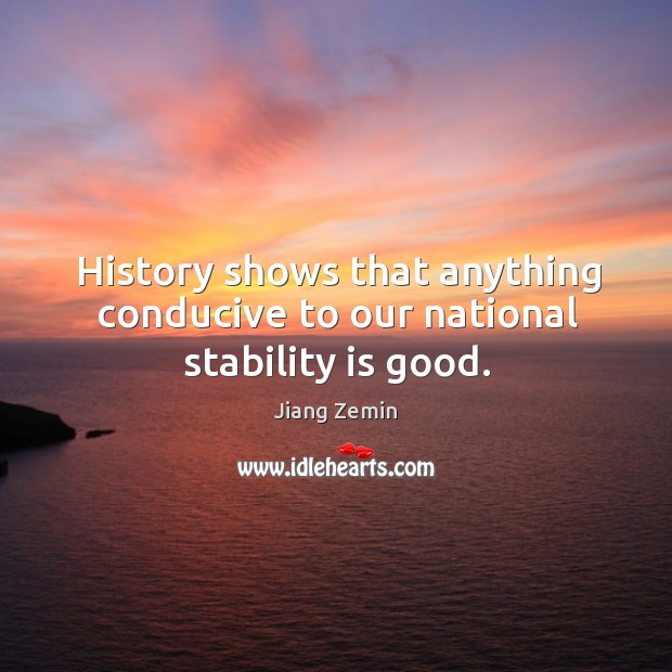 History shows that anything conducive to our national stability is good. Jiang Zemin Picture Quote
