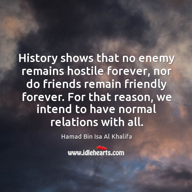 History shows that no enemy remains hostile forever, nor do friends remain friendly forever. Hamad Bin Isa Al Khalifa Picture Quote